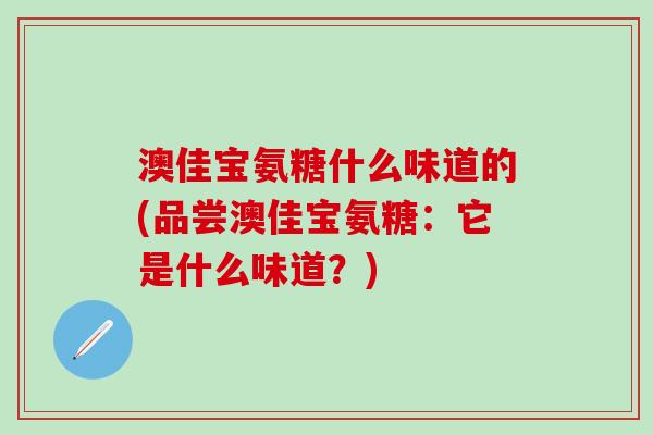 澳佳宝氨糖什么味道的(品尝澳佳宝氨糖:它是什么味道?)-第1张图片-氨糖科普网 澳佳宝氨糖什么味道的(品尝澳佳宝氨糖:它是什么味道?)-第1张图片-氨糖科普网