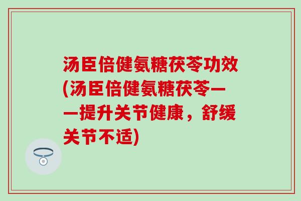 汤臣倍健氨糖茯苓功效(汤臣倍健氨糖茯苓——提升关节健康,舒缓关节不适)-第1张图片-氨糖科普网 汤臣倍健氨糖茯苓功效(汤臣倍健氨糖茯苓——提升关节健康,舒缓关节不适)-第1张图片-氨糖科普网