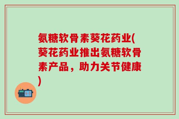 氨糖软骨素葵花药业(葵花药业推出氨糖软骨素产品,助力关节健康)-第1张图片-氨糖科普网 氨糖软骨素葵花药业(葵花药业推出氨糖软骨素产品,助力关节健康)-第1张图片-氨糖科普网