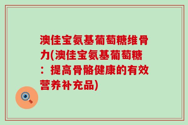 澳佳宝氨基葡萄糖维骨力(澳佳宝氨基葡萄糖:提高骨骼健康的有效营养补充品)-第1张图片-氨糖科普网 澳佳宝氨基葡萄糖维骨力(澳佳宝氨基葡萄糖:提高骨骼健康的有效营养补充品)-第1张图片-氨糖科普网