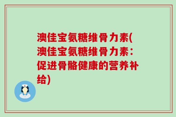 澳佳宝氨糖维骨力素(澳佳宝氨糖维骨力素:促进骨骼健康的营养补给)-第1张图片-氨糖科普网 澳佳宝氨糖维骨力素(澳佳宝氨糖维骨力素:促进骨骼健康的营养补给)-第1张图片-氨糖科普网