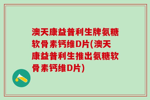 澳天康益普利生牌氨糖软骨素钙维D片(澳天康益普利生推出氨糖软骨素钙维D片)-第1张图片-氨糖科普网