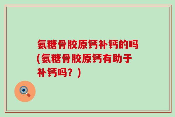 氨糖骨胶原钙补钙的吗(氨糖骨胶原钙有助于补钙吗?)-第1张图片-氨糖科普网 氨糖骨胶原钙补钙的吗(氨糖骨胶原钙有助于补钙吗?)-第1张图片-氨糖科普网