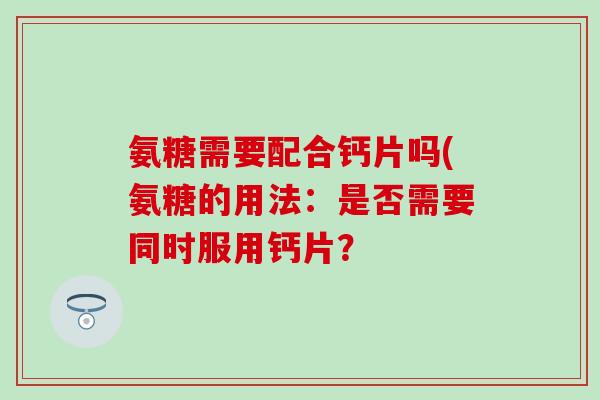 氨糖需要配合钙片吗(氨糖的用法:是否需要同时服用钙片?-第1张图片-氨糖科普网 氨糖需要配合钙片吗(氨糖的用法:是否需要同时服用钙片?-第1张图片-氨糖科普网