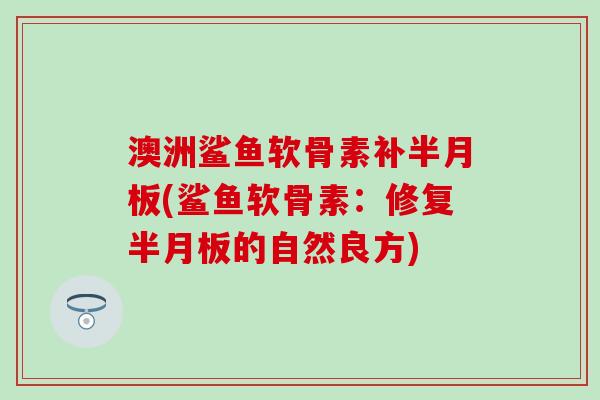 澳洲鲨鱼软骨素补半月板(鲨鱼软骨素：修复半月板的自然良方)-第1张图片-氨糖科普网