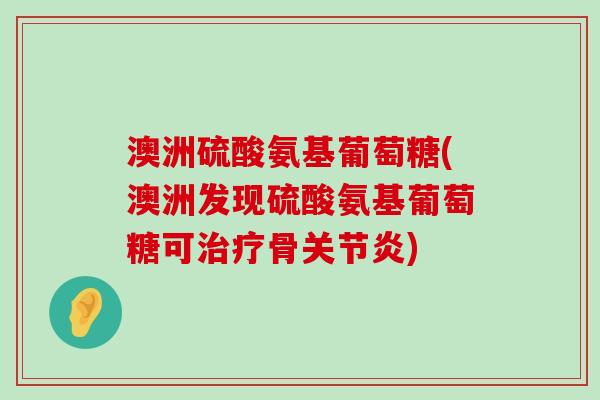 澳洲硫酸氨基葡萄糖(澳洲发现硫酸氨基葡萄糖可治疗骨关节炎)-第1张图片-氨糖科普网