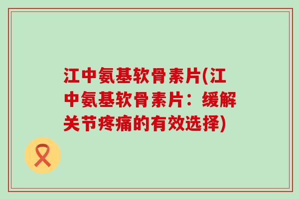 江中氨基软骨素片(江中氨基软骨素片：缓解关节疼痛的有效选择)-第1张图片-氨糖科普网