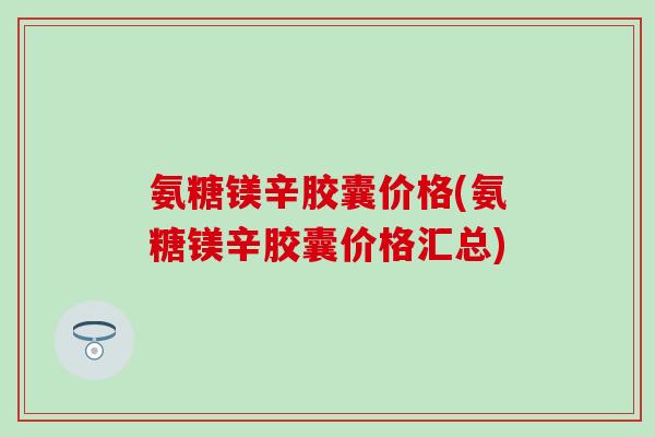 氨糖镁辛胶囊价格(氨糖镁辛胶囊价格汇总)-第1张图片-氨糖科普网 氨糖镁辛胶囊价格(氨糖镁辛胶囊价格汇总)-第1张图片-氨糖科普网