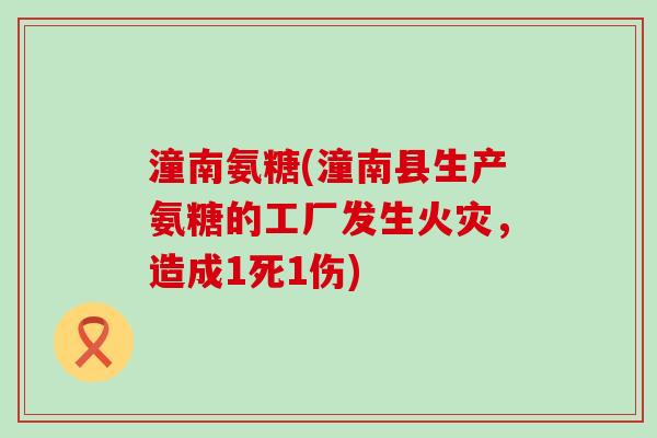 潼南氨糖(潼南县生产氨糖的工厂发生火灾,造成1死1伤)-第1张图片-氨糖科普网 潼南氨糖(潼南县生产氨糖的工厂发生火灾,造成1死1伤)-第1张图片-氨糖科普网