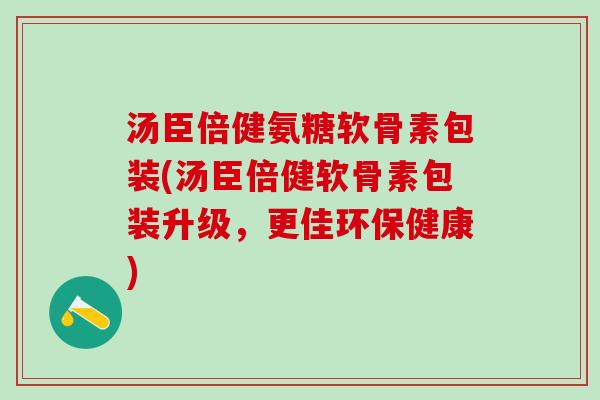 汤臣倍健氨糖软骨素包装(汤臣倍健软骨素包装升级，更佳环保健康)-第1张图片-氨糖科普网