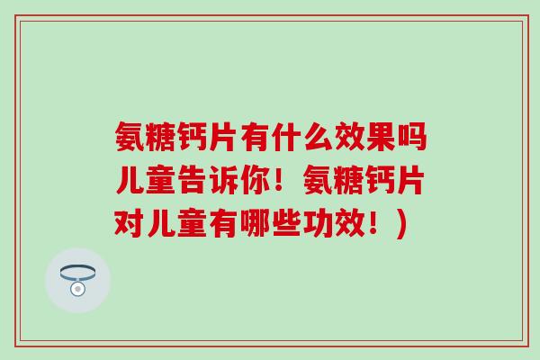 氨糖钙片有什么效果吗儿童告诉你!氨糖钙片对儿童有哪些功效!)-第1张图片-氨糖科普网 氨糖钙片有什么效果吗儿童告诉你!氨糖钙片对儿童有哪些功效!)-第1张图片-氨糖科普网