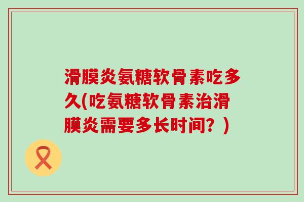 滑膜炎氨糖软骨素吃多久(吃氨糖软骨素治滑膜炎需要多长时间?)-第1张图片-氨糖科普网 滑膜炎氨糖软骨素吃多久(吃氨糖软骨素治滑膜炎需要多长时间?)-第1张图片-氨糖科普网
