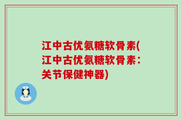 江中古优氨糖软骨素(江中古优氨糖软骨素：关节保健神器)-第1张图片-氨糖科普网