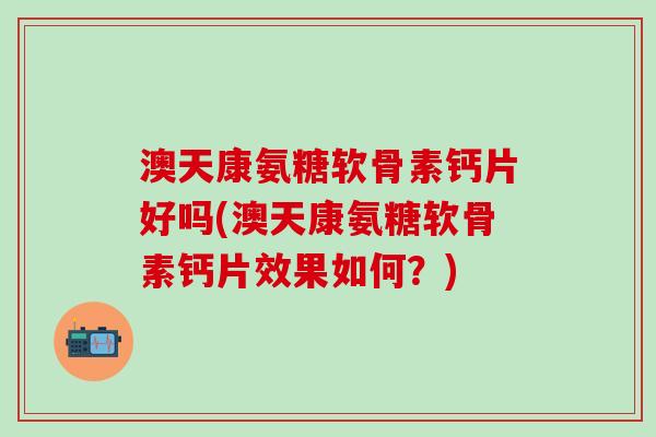 澳天康氨糖软骨素钙片好吗(澳天康氨糖软骨素钙片效果如何？)-第1张图片-氨糖科普网