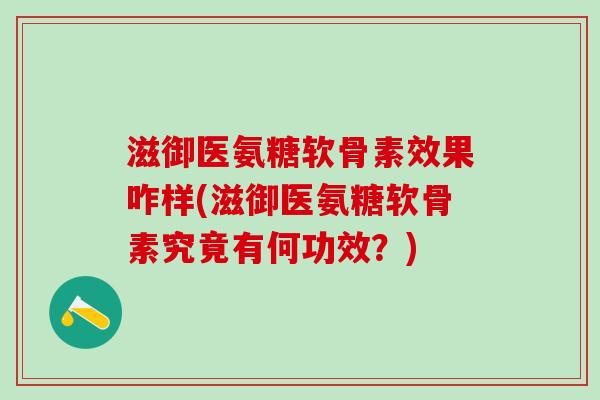 滋御医氨糖软骨素效果咋样(滋御医氨糖软骨素究竟有何功效?)-第1张图片-氨糖科普网 滋御医氨糖软骨素效果咋样(滋御医氨糖软骨素究竟有何功效?)-第1张图片-氨糖科普网