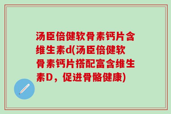 汤臣倍健软骨素钙片含维生素d(汤臣倍健软骨素钙片搭配富含维生素D,促进骨骼健康)-第1张图片-氨糖科普网 汤臣倍健软骨素钙片含维生素d(汤臣倍健软骨素钙片搭配富含维生素D,促进骨骼健康)-第1张图片-氨糖科普网