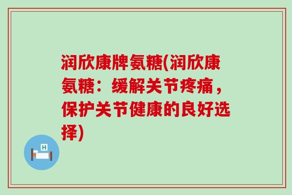 润欣康牌氨糖(润欣康氨糖:缓解关节疼痛,保护关节健康的良好选择)-第1张图片-氨糖科普网 润欣康牌氨糖(润欣康氨糖:缓解关节疼痛,保护关节健康的良好选择)-第1张图片-氨糖科普网