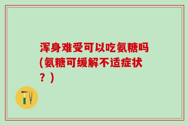 浑身难受可以吃氨糖吗(氨糖可缓解不适症状?)-第1张图片-氨糖科普网 浑身难受可以吃氨糖吗(氨糖可缓解不适症状?)-第1张图片-氨糖科普网