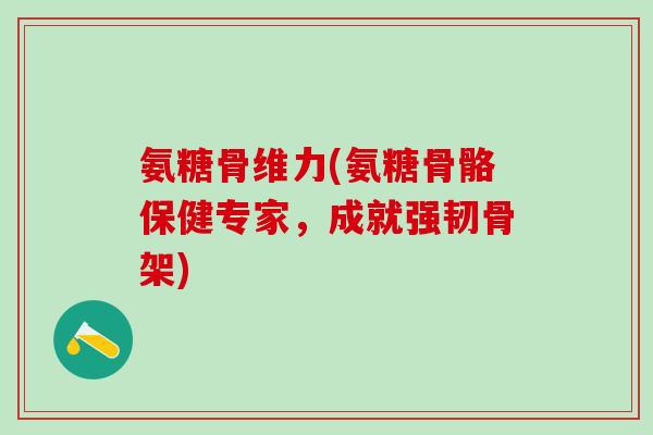 氨糖骨维力(氨糖骨骼保健专家，成就强韧骨架)-第1张图片-氨糖科普网