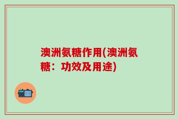澳洲氨糖作用(澳洲氨糖:功效及用途)-第1张图片-氨糖科普网 澳洲氨糖作用(澳洲氨糖:功效及用途)-第1张图片-氨糖科普网