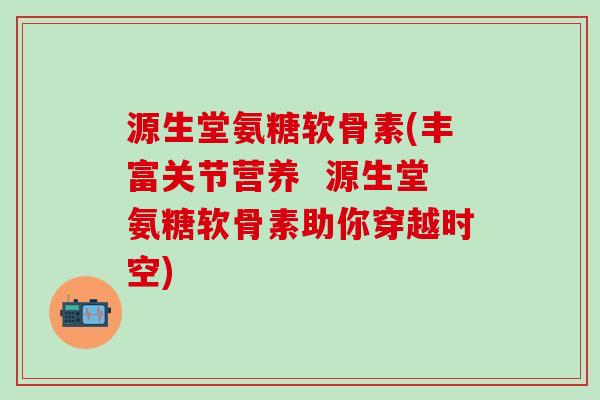 源生堂氨糖软骨素(丰富关节营养 源生堂氨糖软骨素助你穿越时空)-第1张图片-氨糖科普网 源生堂氨糖软骨素(丰富关节营养 源生堂氨糖软骨素助你穿越时空)-第1张图片-氨糖科普网