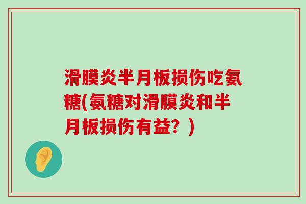滑膜炎半月板损伤吃氨糖(氨糖对滑膜炎和半月板损伤有益?)-第1张图片-氨糖科普网 滑膜炎半月板损伤吃氨糖(氨糖对滑膜炎和半月板损伤有益?)-第1张图片-氨糖科普网