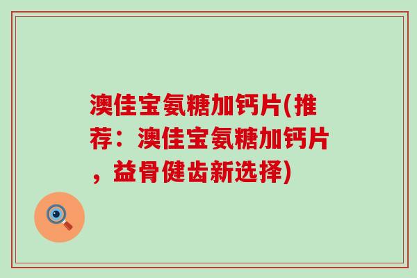 澳佳宝氨糖加钙片(推荐:澳佳宝氨糖加钙片,益骨健齿新选择)-第1张图片-氨糖科普网 澳佳宝氨糖加钙片(推荐:澳佳宝氨糖加钙片,益骨健齿新选择)-第1张图片-氨糖科普网