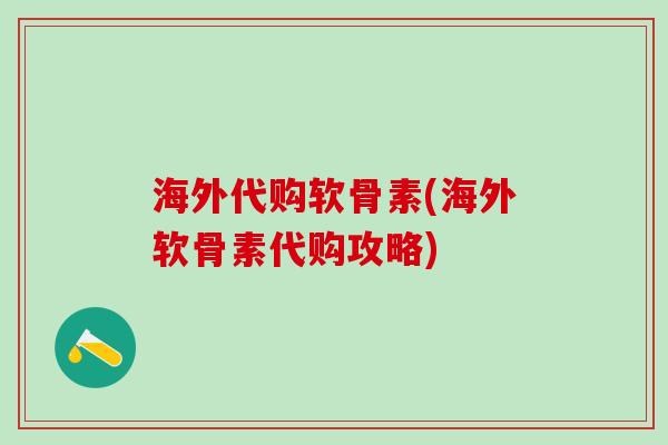 海外代购软骨素(海外软骨素代购攻略)-第1张图片-氨糖科普网 海外代购软骨素(海外软骨素代购攻略)-第1张图片-氨糖科普网