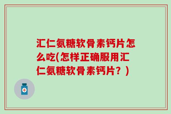 汇仁氨糖软骨素钙片怎么吃(怎样正确服用汇仁氨糖软骨素钙片?)-第1张图片-氨糖科普网 汇仁氨糖软骨素钙片怎么吃(怎样正确服用汇仁氨糖软骨素钙片?)-第1张图片-氨糖科普网