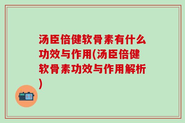 汤臣倍健软骨素有什么功效与作用(汤臣倍健软骨素功效与作用解析)-第1张图片-氨糖科普网 汤臣倍健软骨素有什么功效与作用(汤臣倍健软骨素功效与作用解析)-第1张图片-氨糖科普网