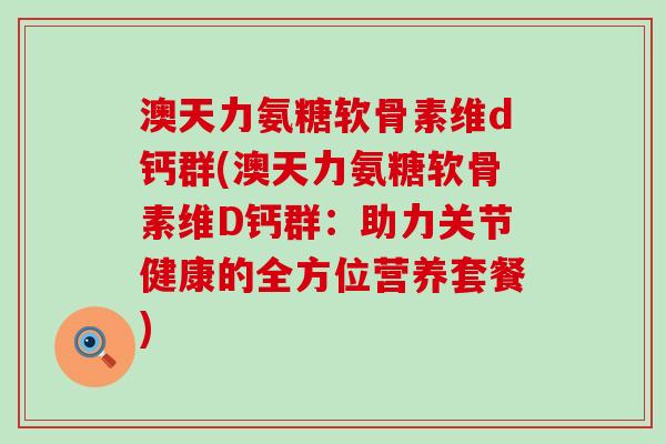 澳天力氨糖软骨素维d钙群(澳天力氨糖软骨素维D钙群:助力关节健康的全方位营养套餐)-第1张图片-氨糖科普网 澳天力氨糖软骨素维d钙群(澳天力氨糖软骨素维D钙群:助力关节健康的全方位营养套餐)-第1张图片-氨糖科普网
