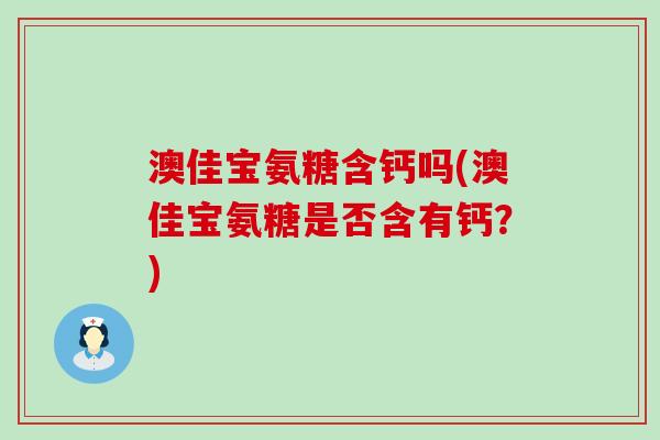 澳佳宝氨糖含钙吗(澳佳宝氨糖是否含有钙?)-第1张图片-氨糖科普网 澳佳宝氨糖含钙吗(澳佳宝氨糖是否含有钙?)-第1张图片-氨糖科普网