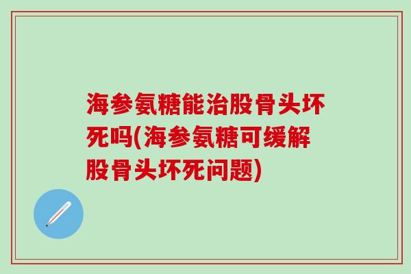 海参氨糖能治股骨头坏死吗(海参氨糖可缓解股骨头坏死问题)-第1张图片-氨糖科普网 海参氨糖能治股骨头坏死吗(海参氨糖可缓解股骨头坏死问题)-第1张图片-氨糖科普网