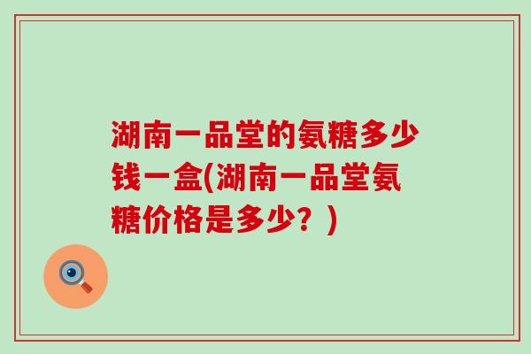 湖南一品堂的氨糖多少钱一盒(湖南一品堂氨糖价格是多少?)-第1张图片-氨糖科普网 湖南一品堂的氨糖多少钱一盒(湖南一品堂氨糖价格是多少?)-第1张图片-氨糖科普网