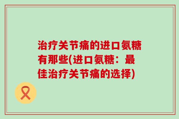 治疗关节痛的进口氨糖有那些(进口氨糖:最佳治疗关节痛的选择)-第1张图片-氨糖科普网 治疗关节痛的进口氨糖有那些(进口氨糖:最佳治疗关节痛的选择)-第1张图片-氨糖科普网