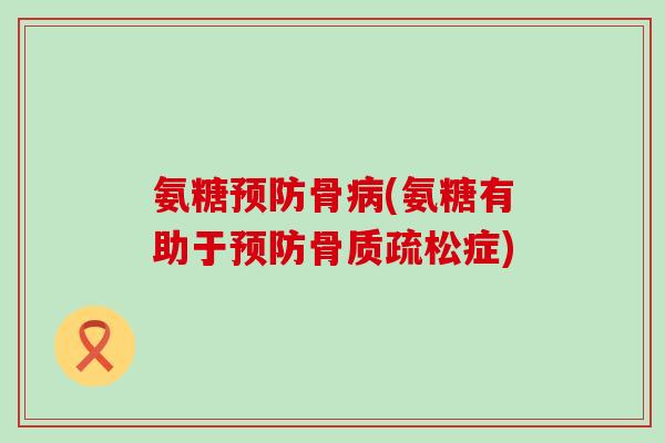 氨糖预防骨病(氨糖有助于预防骨质疏松症)-第1张图片-氨糖科普网 氨糖预防骨病(氨糖有助于预防骨质疏松症)-第1张图片-氨糖科普网