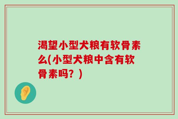 渴望小型犬粮有软骨素么(小型犬粮中含有软骨素吗?)-第1张图片-氨糖科普网 渴望小型犬粮有软骨素么(小型犬粮中含有软骨素吗?)-第1张图片-氨糖科普网