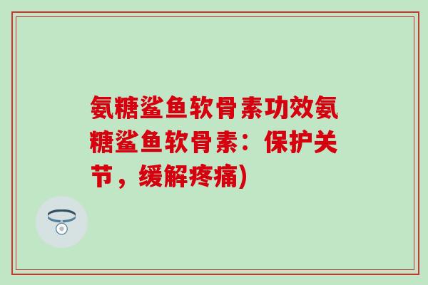 氨糖鲨鱼软骨素功效氨糖鲨鱼软骨素:保护关节,缓解疼痛)-第1张图片-氨糖科普网 氨糖鲨鱼软骨素功效氨糖鲨鱼软骨素:保护关节,缓解疼痛)-第1张图片-氨糖科普网