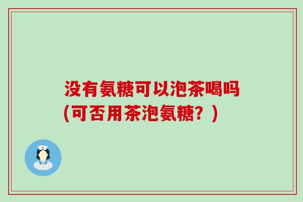 没有氨糖可以泡茶喝吗(可否用茶泡氨糖?)-第1张图片-氨糖科普网 没有氨糖可以泡茶喝吗(可否用茶泡氨糖?)-第1张图片-氨糖科普网