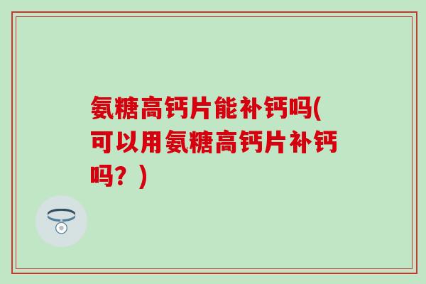 氨糖高钙片能补钙吗(可以用氨糖高钙片补钙吗?)-第1张图片-氨糖科普网 氨糖高钙片能补钙吗(可以用氨糖高钙片补钙吗?)-第1张图片-氨糖科普网