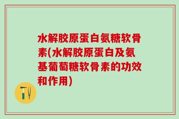 水解胶原蛋白氨糖软骨素(水解胶原蛋白及氨基葡萄糖软骨素的功效和作用)-第1张图片-氨糖科普网 水解胶原蛋白氨糖软骨素(水解胶原蛋白及氨基葡萄糖软骨素的功效和作用)-第1张图片-氨糖科普网