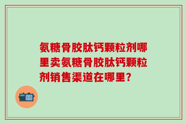 氨糖骨胶肽钙颗粒剂哪里卖氨糖骨胶肽钙颗粒剂销售渠道在哪里?-第1张图片-氨糖科普网 氨糖骨胶肽钙颗粒剂哪里卖氨糖骨胶肽钙颗粒剂销售渠道在哪里?-第1张图片-氨糖科普网