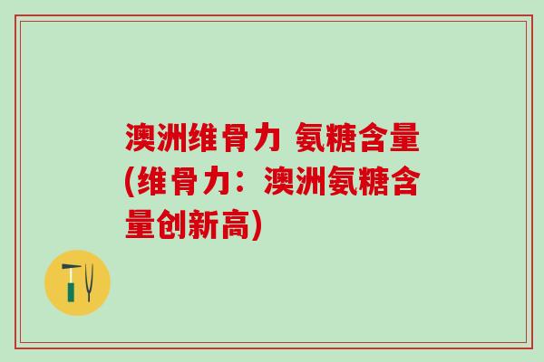 澳洲维骨力 氨糖含量(维骨力:澳洲氨糖含量创新高)-第1张图片-氨糖科普网 澳洲维骨力 氨糖含量(维骨力:澳洲氨糖含量创新高)-第1张图片-氨糖科普网