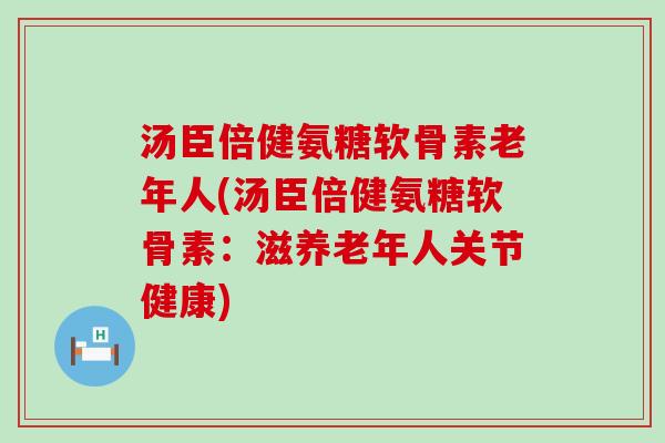 汤臣倍健氨糖软骨素老年人(汤臣倍健氨糖软骨素:滋养老年人关节健康)-第1张图片-氨糖科普网 汤臣倍健氨糖软骨素老年人(汤臣倍健氨糖软骨素:滋养老年人关节健康)-第1张图片-氨糖科普网