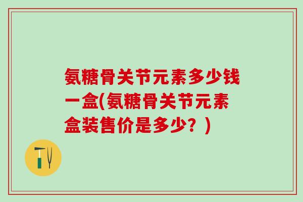 氨糖骨关节元素多少钱一盒(氨糖骨关节元素盒装售价是多少?)-第1张图片-氨糖科普网 氨糖骨关节元素多少钱一盒(氨糖骨关节元素盒装售价是多少?)-第1张图片-氨糖科普网