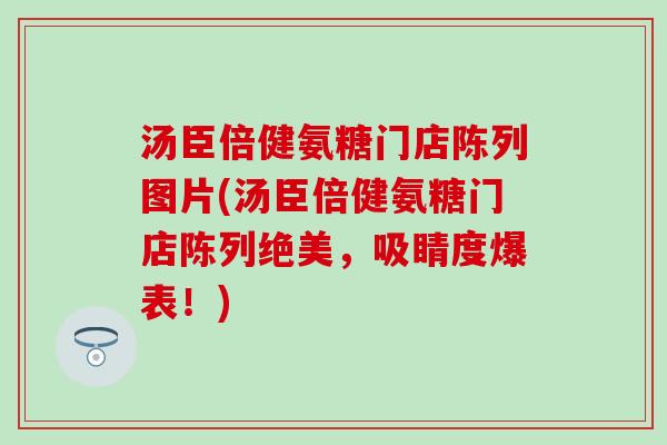 汤臣倍健氨糖门店陈列图片(汤臣倍健氨糖门店陈列绝美，吸睛度爆表！)-第1张图片-氨糖科普网