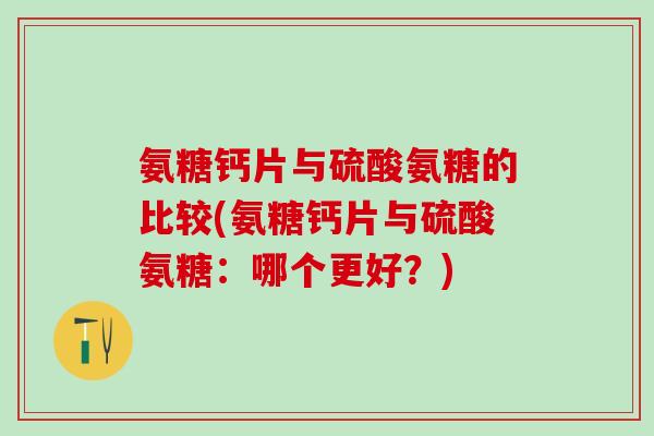 氨糖钙片与硫酸氨糖的比较(氨糖钙片与硫酸氨糖:哪个更好?)-第1张图片-氨糖科普网 氨糖钙片与硫酸氨糖的比较(氨糖钙片与硫酸氨糖:哪个更好?)-第1张图片-氨糖科普网