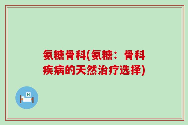 氨糖骨科(氨糖:骨科疾病的天然治疗选择)-第1张图片-氨糖科普网 氨糖骨科(氨糖:骨科疾病的天然治疗选择)-第1张图片-氨糖科普网