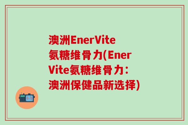 澳洲EnerVite氨糖维骨力(EnerVite氨糖维骨力:澳洲保健品新选择)-第1张图片-氨糖科普网 澳洲EnerVite氨糖维骨力(EnerVite氨糖维骨力:澳洲保健品新选择)-第1张图片-氨糖科普网