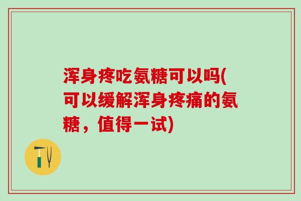 浑身疼吃氨糖可以吗(可以缓解浑身疼痛的氨糖,值得一试)-第1张图片-氨糖科普网 浑身疼吃氨糖可以吗(可以缓解浑身疼痛的氨糖,值得一试)-第1张图片-氨糖科普网